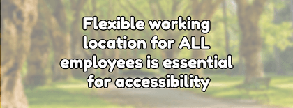 Flexible working location for ALL employees is essential for accessibility