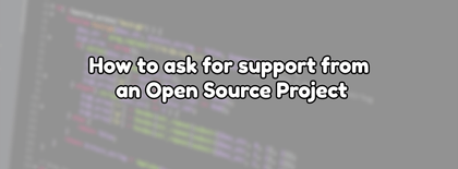 How to ask for support from an Open Source Project